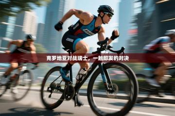 克罗地亚对战瑞士，一触即发的对决