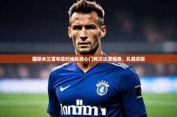 开云体育登入-国际米兰宣布续约球队核心门将汉达诺维奇，扎稳后防