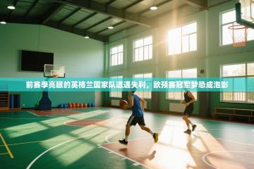 前赛季亮眼的英格兰国家队遭遇失利，欧预赛冠军梦恐成泡影