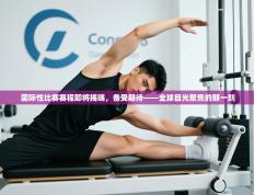 国际性比赛赛程即将揭晓，备受期待——全球目光聚焦的那一刻