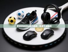 欧洲顶级球队威力卓越，豪强交锋惊艳