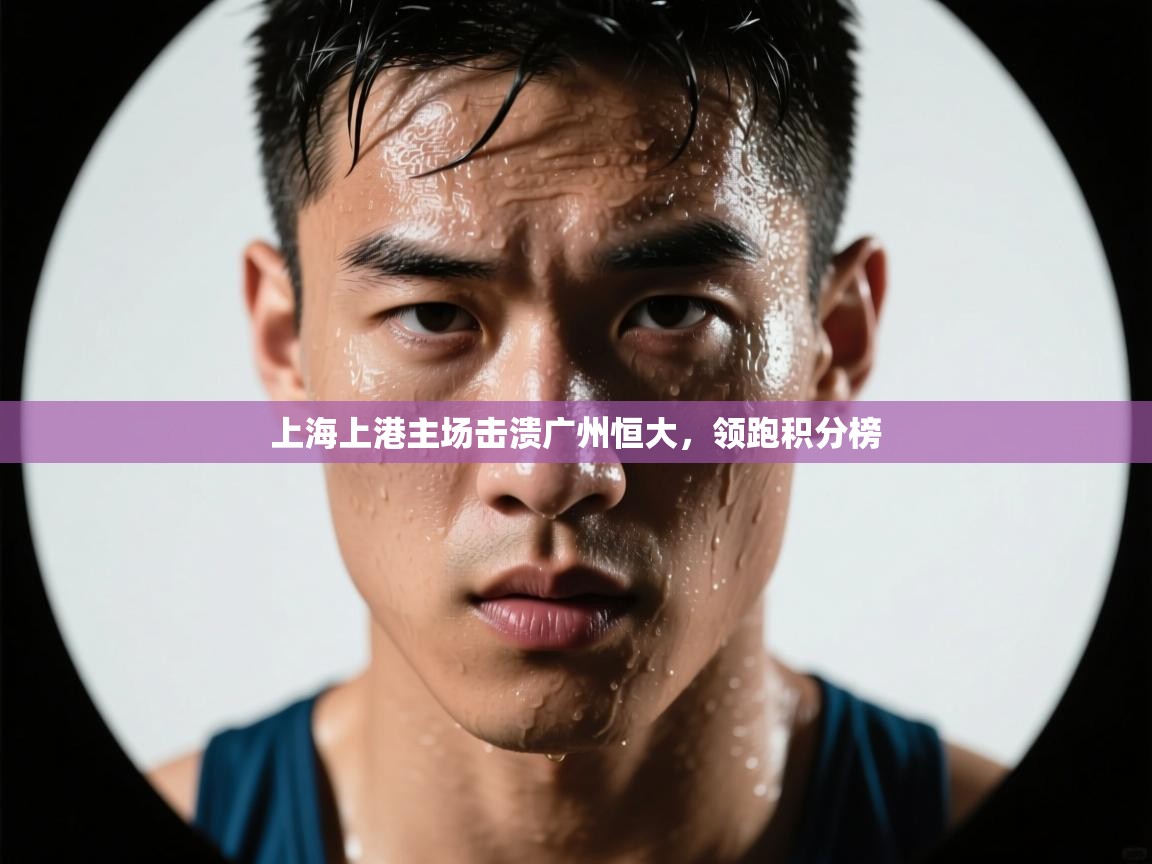 上海上港主场击溃广州恒大，领跑积分榜  第2张