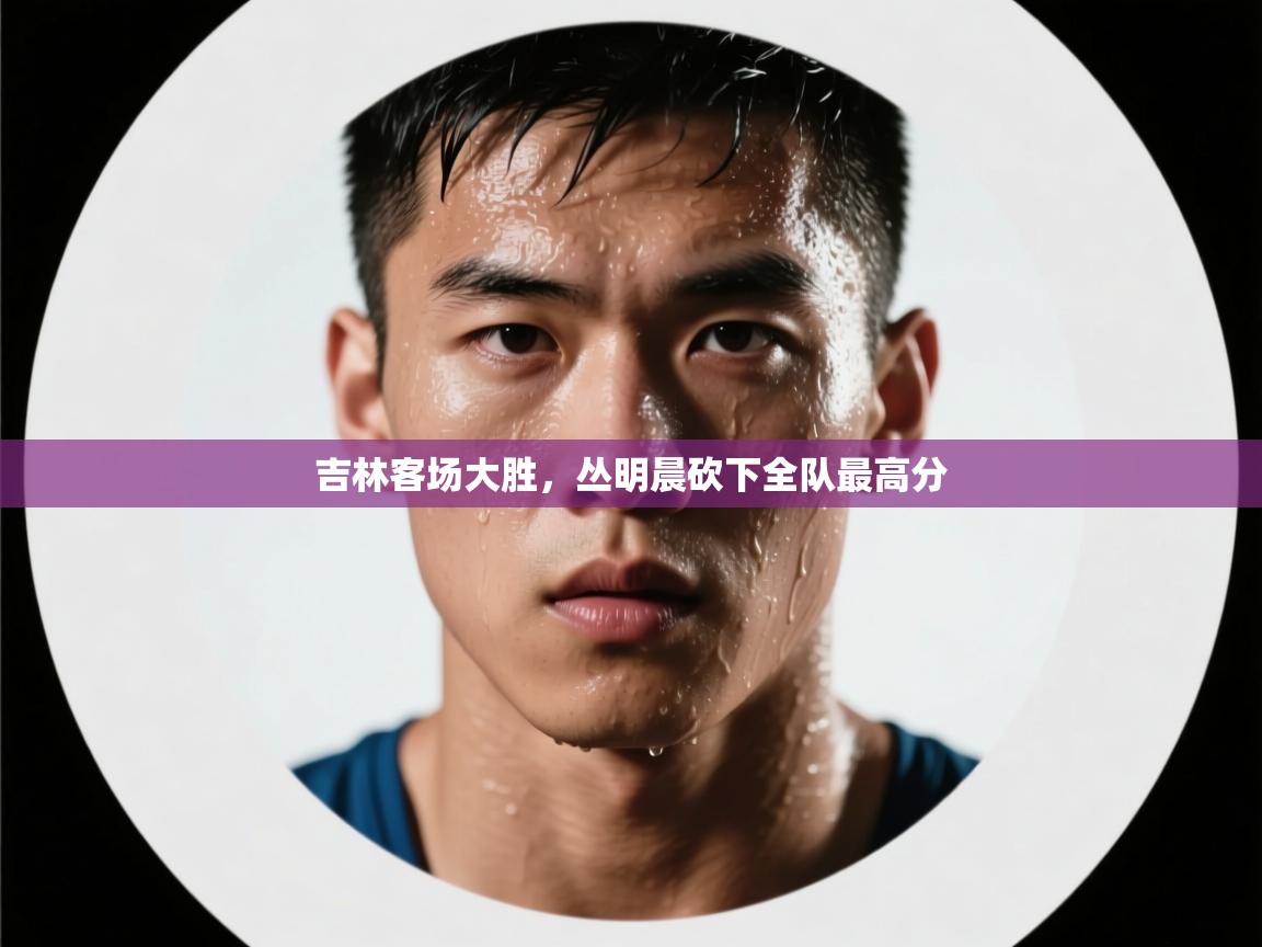 吉林客场大胜,丛明晨砍下全队最高分 第2张