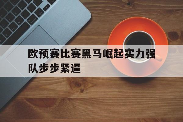 欧预赛比赛黑马崛起实力强队步步紧逼的简单介绍